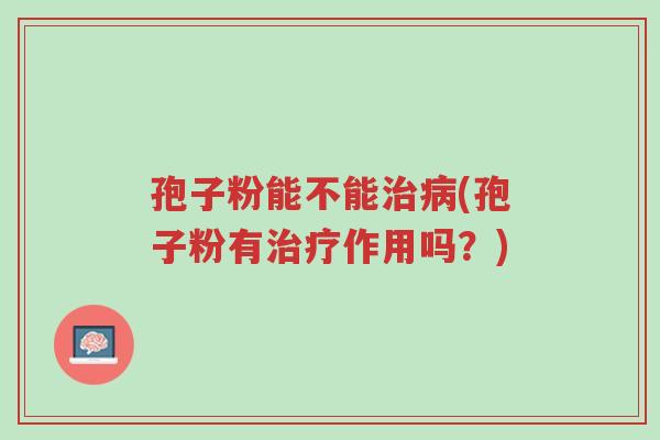 孢子粉能不能治病(孢子粉有治疗作用吗?)-第1张图片-超越 孢子粉能不能治病(孢子粉有治疗作用吗?)-第1张图片-超越
