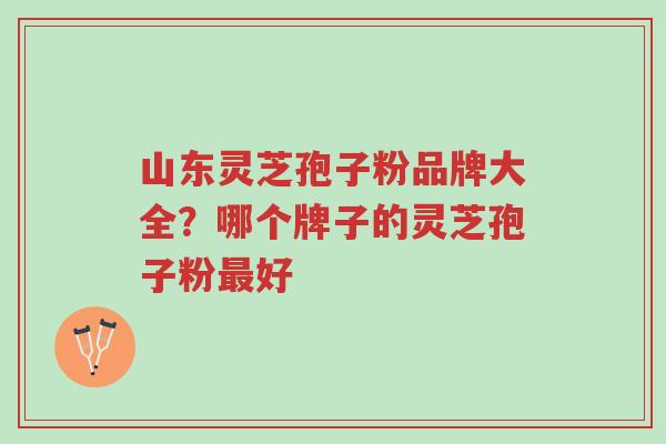 山东灵芝孢子粉品牌大全?哪个牌子的灵芝孢子粉最好-第1张图片-超越 山东灵芝孢子粉品牌大全?哪个牌子的灵芝孢子粉最好-第1张图片-超越