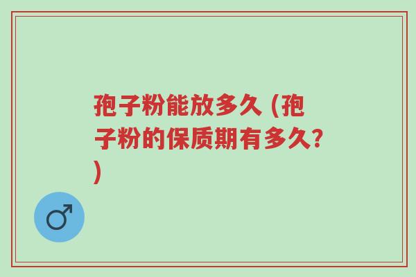 孢子粉能放多久 (孢子粉的保质期有多久?)-第1张图片-超越 孢子粉能放多久 (孢子粉的保质期有多久?)-第1张图片-超越