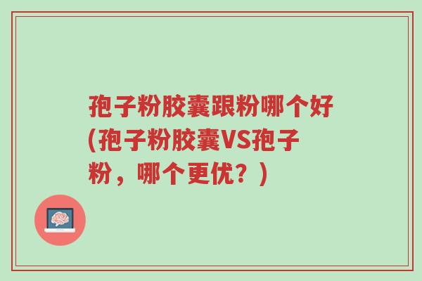 孢子粉胶囊跟粉哪个好(孢子粉胶囊VS孢子粉,哪个更优?)-第1张图片-超越 孢子粉胶囊跟粉哪个好(孢子粉胶囊VS孢子粉,哪个更优?)-第1张图片-超越
