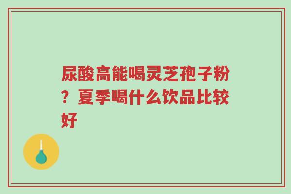 尿酸高能喝灵芝孢子粉?夏季喝什么饮品比较好-第1张图片-超越 尿酸高能喝灵芝孢子粉?夏季喝什么饮品比较好-第1张图片-超越