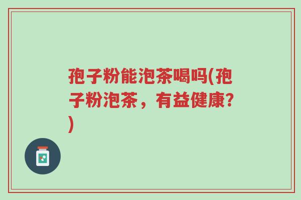 孢子粉能泡茶喝吗(孢子粉泡茶,有益健康?)-第1张图片-超越 孢子粉能泡茶喝吗(孢子粉泡茶,有益健康?)-第1张图片-超越