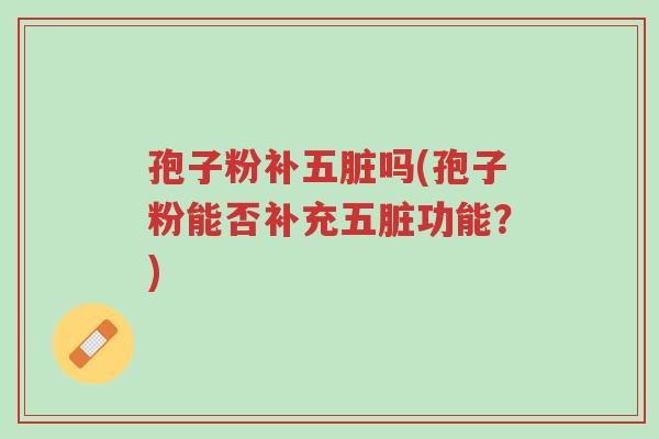 孢子粉补五脏吗(孢子粉能否补充五脏功能？)-第1张图片-超越