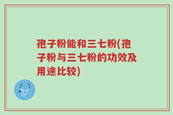 孢子粉能和三七粉(孢子粉与三七粉的功效及用途比较)-第1张图片-超越 孢子粉能和三七粉(孢子粉与三七粉的功效及用途比较)-第1张图片-超越