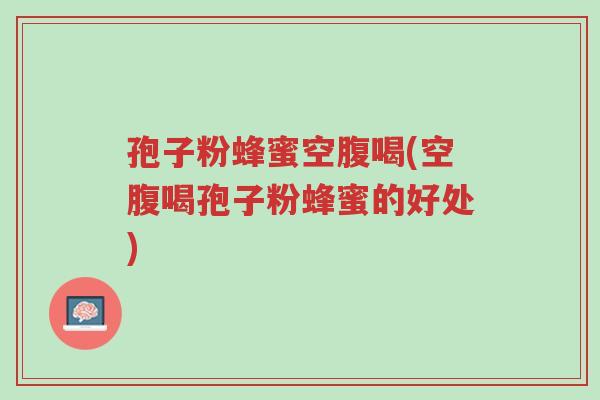 孢子粉蜂蜜空腹喝(空腹喝孢子粉蜂蜜的好处)-第1张图片-超越 孢子粉蜂蜜空腹喝(空腹喝孢子粉蜂蜜的好处)-第1张图片-超越