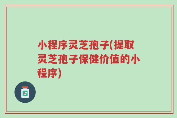 小程序灵芝孢子(提取灵芝孢子保健价值的小程序)-第1张图片-超越 小程序灵芝孢子(提取灵芝孢子保健价值的小程序)-第1张图片-超越