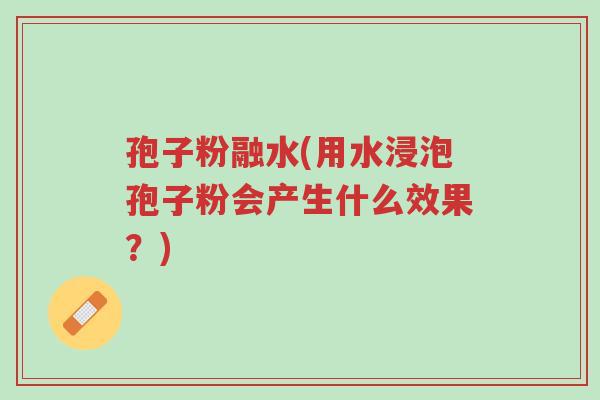 孢子粉融水(用水浸泡孢子粉会产生什么效果?)-第1张图片-超越 孢子粉融水(用水浸泡孢子粉会产生什么效果?)-第1张图片-超越
