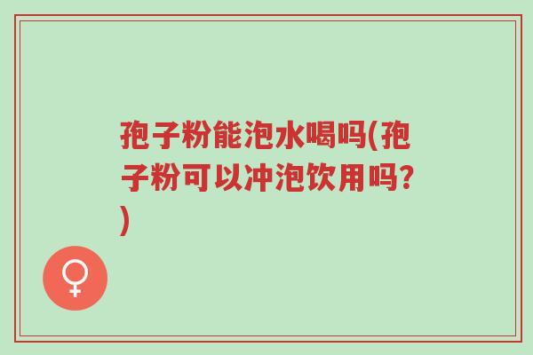 孢子粉能泡水喝吗(孢子粉可以冲泡饮用吗？)-第1张图片-超越