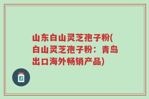 山东白山灵芝孢子粉(白山灵芝孢子粉:青岛出口海外畅销产品)-第1张图片-超越 山东白山灵芝孢子粉(白山灵芝孢子粉:青岛出口海外畅销产品)-第1张图片-超越