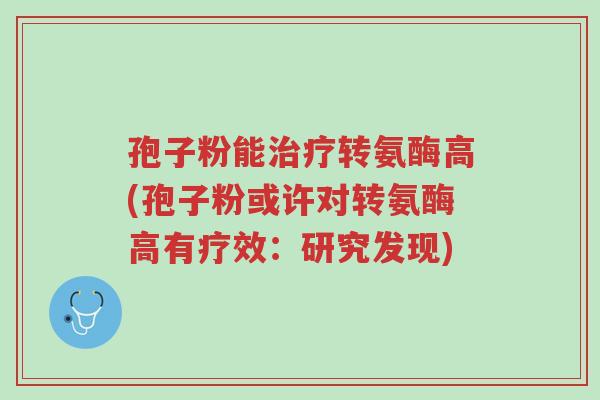孢子粉能治疗转氨酶高(孢子粉或许对转氨酶高有疗效:研究发现)-第1张图片-超越 孢子粉能治疗转氨酶高(孢子粉或许对转氨酶高有疗效:研究发现)-第1张图片-超越