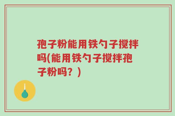 孢子粉能用铁勺子搅拌吗(能用铁勺子搅拌孢子粉吗?)-第1张图片-超越 孢子粉能用铁勺子搅拌吗(能用铁勺子搅拌孢子粉吗?)-第1张图片-超越