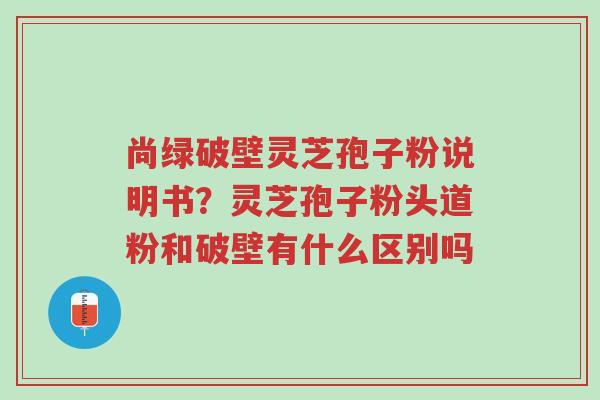 尚绿破壁灵芝孢子粉说明书?灵芝孢子粉头道粉和破壁有什么区别吗-第1张图片-超越 尚绿破壁灵芝孢子粉说明书?灵芝孢子粉头道粉和破壁有什么区别吗-第1张图片-超越