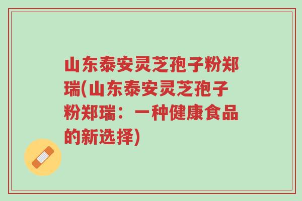 山东泰安灵芝孢子粉郑瑞(山东泰安灵芝孢子粉郑瑞:一种健康食品的新选择)-第1张图片-超越 山东泰安灵芝孢子粉郑瑞(山东泰安灵芝孢子粉郑瑞:一种健康食品的新选择)-第1张图片-超越