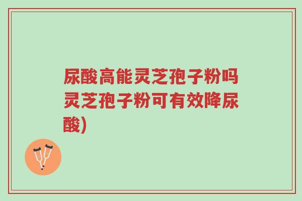 尿酸高能灵芝孢子粉吗灵芝孢子粉可有效降尿酸)-第1张图片-超越 尿酸高能灵芝孢子粉吗灵芝孢子粉可有效降尿酸)-第1张图片-超越