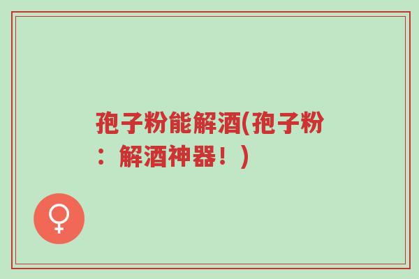 孢子粉能解酒(孢子粉:解酒神器!)-第1张图片-超越 孢子粉能解酒(孢子粉:解酒神器!)-第1张图片-超越