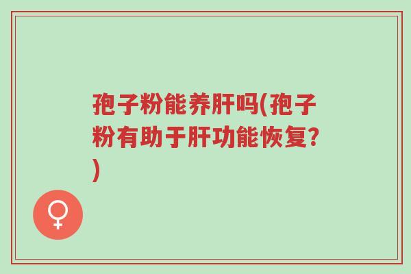 孢子粉能养肝吗(孢子粉有助于肝功能恢复?)-第1张图片-超越 孢子粉能养肝吗(孢子粉有助于肝功能恢复?)-第1张图片-超越
