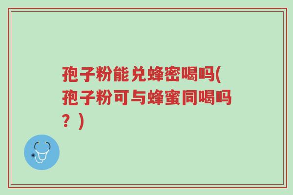 孢子粉能兑蜂密喝吗(孢子粉可与蜂蜜同喝吗?)-第1张图片-超越 孢子粉能兑蜂密喝吗(孢子粉可与蜂蜜同喝吗?)-第1张图片-超越