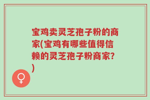 宝鸡卖灵芝孢子粉的商家(宝鸡有哪些值得信赖的灵芝孢子粉商家?)-第1张图片-超越 宝鸡卖灵芝孢子粉的商家(宝鸡有哪些值得信赖的灵芝孢子粉商家?)-第1张图片-超越