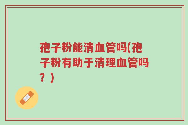 孢子粉能清血管吗(孢子粉有助于清理血管吗?)-第1张图片-超越 孢子粉能清血管吗(孢子粉有助于清理血管吗?)-第1张图片-超越