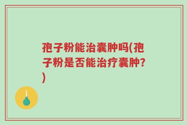 孢子粉能治囊肿吗(孢子粉是否能治疗囊肿?)-第1张图片-超越 孢子粉能治囊肿吗(孢子粉是否能治疗囊肿?)-第1张图片-超越