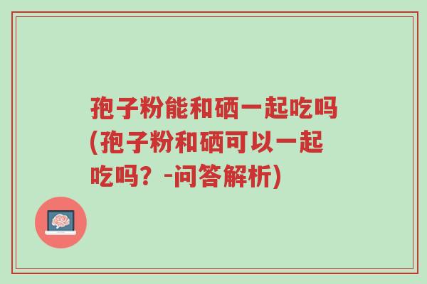 孢子粉能和硒一起吃吗(孢子粉和硒可以一起吃吗?-问答解析)-第1张图片-超越 孢子粉能和硒一起吃吗(孢子粉和硒可以一起吃吗?-问答解析)-第1张图片-超越
