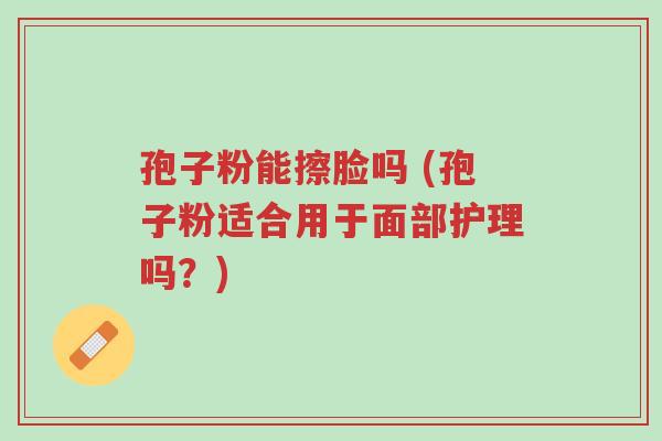 孢子粉能擦脸吗 (孢子粉适合用于面部护理吗?)-第1张图片-超越 孢子粉能擦脸吗 (孢子粉适合用于面部护理吗?)-第1张图片-超越