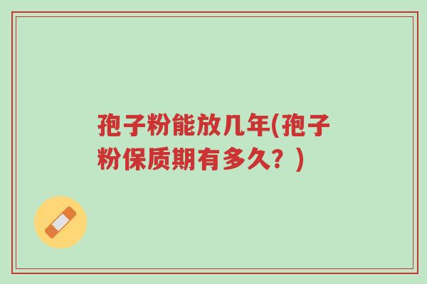 孢子粉能放几年(孢子粉保质期有多久?)-第1张图片-超越 孢子粉能放几年(孢子粉保质期有多久?)-第1张图片-超越