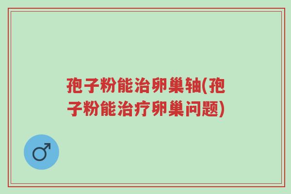 孢子粉能治卵巢轴(孢子粉能治疗卵巢问题)-第1张图片-超越 孢子粉能治卵巢轴(孢子粉能治疗卵巢问题)-第1张图片-超越
