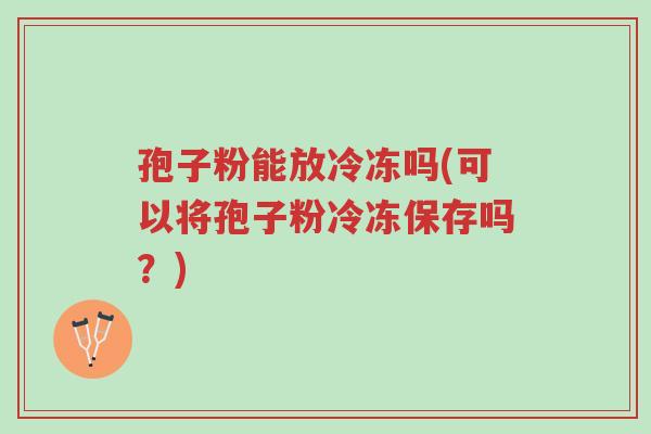 孢子粉能放冷冻吗(可以将孢子粉冷冻保存吗？)-第1张图片-超越