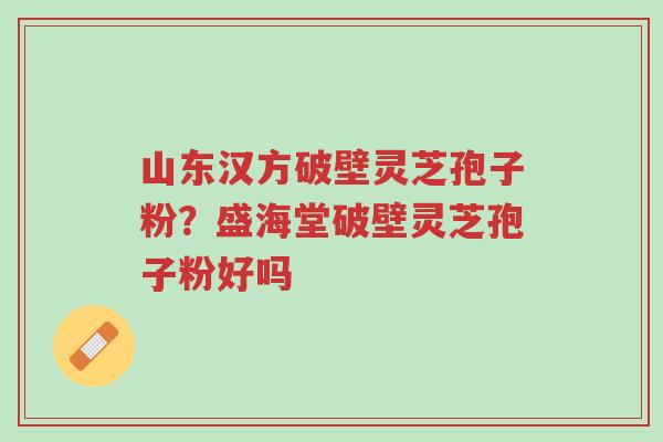 山东汉方破壁灵芝孢子粉?盛海堂破壁灵芝孢子粉好吗-第1张图片-超越 山东汉方破壁灵芝孢子粉?盛海堂破壁灵芝孢子粉好吗-第1张图片-超越