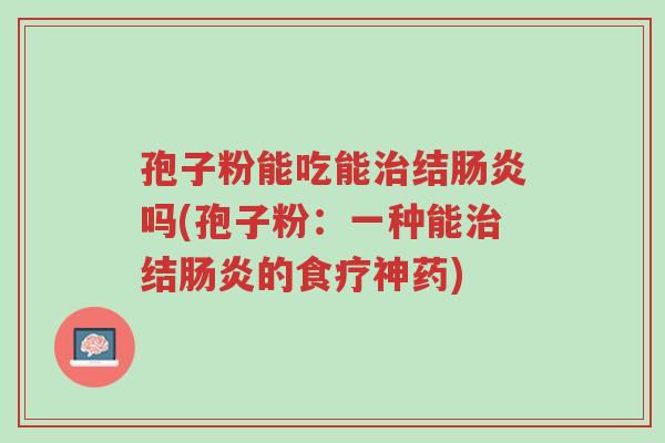 孢子粉能吃能治结肠炎吗(孢子粉：一种能治结肠炎的食疗神药)-第1张图片-超越
