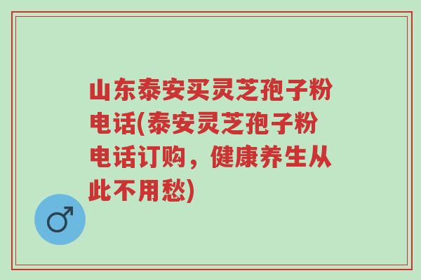 山东泰安买灵芝孢子粉电话(泰安灵芝孢子粉电话订购,健康养生从此不用愁)-第1张图片-超越 山东泰安买灵芝孢子粉电话(泰安灵芝孢子粉电话订购,健康养生从此不用愁)-第1张图片-超越
