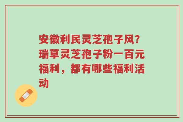 安徽利民灵芝孢子风?瑞草灵芝孢子粉一百元福利,都有哪些福利活动-第1张图片-超越 安徽利民灵芝孢子风?瑞草灵芝孢子粉一百元福利,都有哪些福利活动-第1张图片-超越