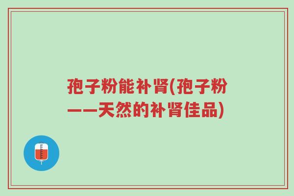 孢子粉能补肾(孢子粉——天然的补肾佳品)-第1张图片-超越 孢子粉能补肾(孢子粉——天然的补肾佳品)-第1张图片-超越