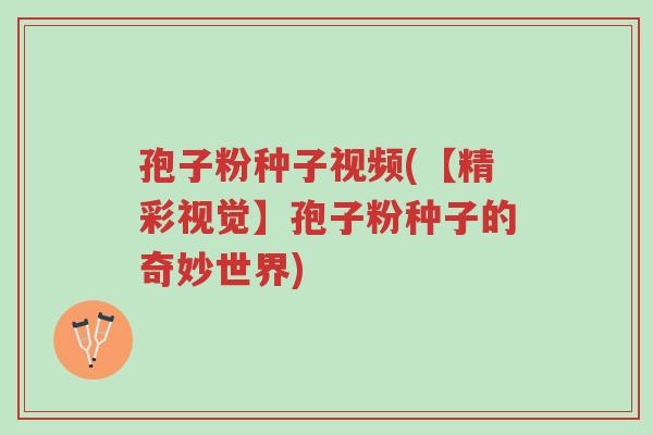 孢子粉种子视频(【精彩视觉】孢子粉种子的奇妙世界)-第1张图片-超越 孢子粉种子视频(【精彩视觉】孢子粉种子的奇妙世界)-第1张图片-超越