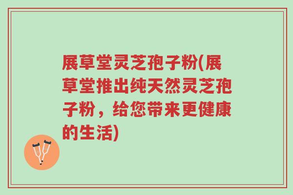 展草堂灵芝孢子粉(展草堂推出纯天然灵芝孢子粉,给您带来更健康的生活)-第1张图片-超越 展草堂灵芝孢子粉(展草堂推出纯天然灵芝孢子粉,给您带来更健康的生活)-第1张图片-超越