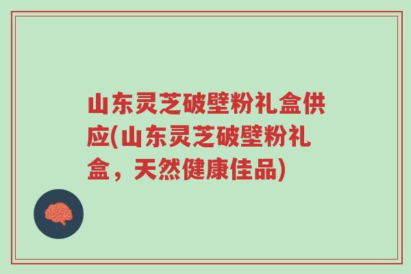 山东灵芝破壁粉礼盒供应(山东灵芝破壁粉礼盒,天然健康佳品)-第1张图片-超越 山东灵芝破壁粉礼盒供应(山东灵芝破壁粉礼盒,天然健康佳品)-第1张图片-超越