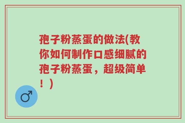 孢子粉蒸蛋的做法(教你如何制作口感细腻的孢子粉蒸蛋,超级简单!)-第1张图片-超越 孢子粉蒸蛋的做法(教你如何制作口感细腻的孢子粉蒸蛋,超级简单!)-第1张图片-超越