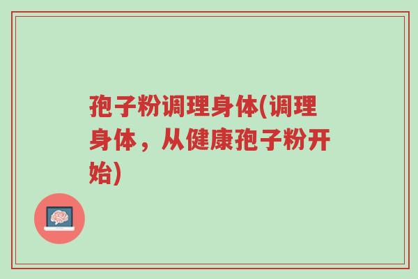 孢子粉调理身体(调理身体,从健康孢子粉开始)-第1张图片-超越 孢子粉调理身体(调理身体,从健康孢子粉开始)-第1张图片-超越