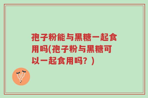 孢子粉能与黑糖一起食用吗(孢子粉与黑糖可以一起食用吗?)-第1张图片-超越 孢子粉能与黑糖一起食用吗(孢子粉与黑糖可以一起食用吗?)-第1张图片-超越