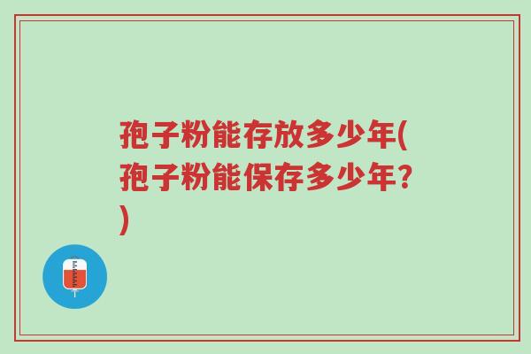 孢子粉能存放多少年(孢子粉能保存多少年?)-第1张图片-超越 孢子粉能存放多少年(孢子粉能保存多少年?)-第1张图片-超越