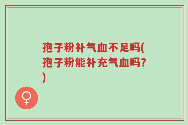 孢子粉补气血不足吗(孢子粉能补充气血吗?)-第1张图片-超越 孢子粉补气血不足吗(孢子粉能补充气血吗?)-第1张图片-超越
