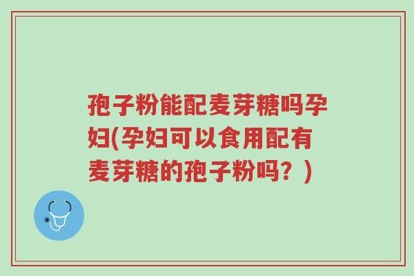 孢子粉能配麦芽糖吗孕妇(孕妇可以食用配有麦芽糖的孢子粉吗?)-第1张图片-超越 孢子粉能配麦芽糖吗孕妇(孕妇可以食用配有麦芽糖的孢子粉吗?)-第1张图片-超越