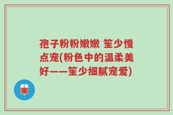 孢子粉粉嫩嫩 笙少慢点宠(粉色中的温柔美好——笙少细腻宠爱)-第1张图片-超越 孢子粉粉嫩嫩 笙少慢点宠(粉色中的温柔美好——笙少细腻宠爱)-第1张图片-超越