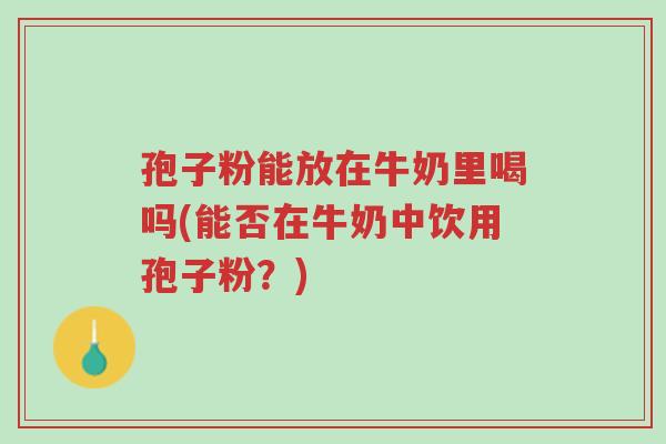 孢子粉能放在牛奶里喝吗(能否在牛奶中饮用孢子粉?)-第1张图片-超越 孢子粉能放在牛奶里喝吗(能否在牛奶中饮用孢子粉?)-第1张图片-超越