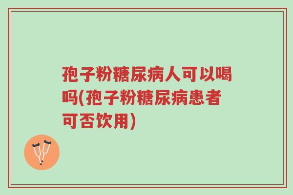 孢子粉糖尿病人可以喝吗(孢子粉糖尿病患者可否饮用)-第1张图片-超越 孢子粉糖尿病人可以喝吗(孢子粉糖尿病患者可否饮用)-第1张图片-超越