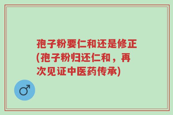 孢子粉要仁和还是修正(孢子粉归还仁和,再次见证中医药传承)-第1张图片-超越 孢子粉要仁和还是修正(孢子粉归还仁和,再次见证中医药传承)-第1张图片-超越