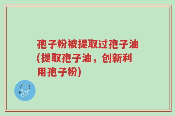 孢子粉被提取过孢子油(提取孢子油,创新利用孢子粉)-第1张图片-超越 孢子粉被提取过孢子油(提取孢子油,创新利用孢子粉)-第1张图片-超越