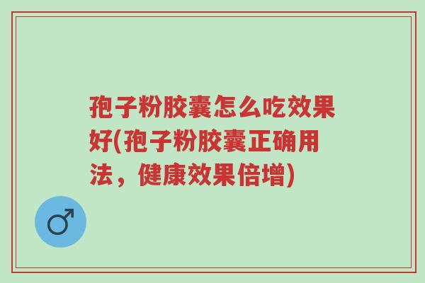 孢子粉胶囊怎么吃效果好(孢子粉胶囊正确用法,健康效果倍增)-第1张图片-超越 孢子粉胶囊怎么吃效果好(孢子粉胶囊正确用法,健康效果倍增)-第1张图片-超越
