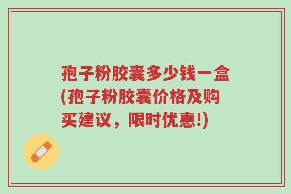孢子粉胶囊多少钱一盒(孢子粉胶囊价格及购买建议,限时优惠!)-第1张图片-超越 孢子粉胶囊多少钱一盒(孢子粉胶囊价格及购买建议,限时优惠!)-第1张图片-超越